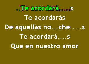 ..Te acordara ..... 5
Te acordarrins
De aquellas no...che ..... 5

Te acordarz?n....s
Que en nuestro amor