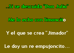 ..Si se descuida Don Julio
Me lo echo con limoncito
Y el que se crea Jimador

Le doy un re empujoncito...