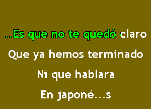 ..Es que no te qued6 claro

Que ya hemos terminado

Ni que hablara

En japomis