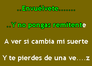 ..Envu63lvete .......
..Y no pongas remitente
A ver si cambia mi suerte

Y te pierdes de una ve....z