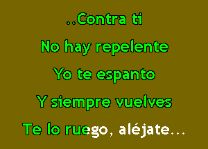 ..Contra ti
No hay repelente
Yo te espanto

Y siempre vuelves

Te lo ruego, ale'jate...