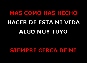 MAS COMO HAS HECHO
HACER DE ESTA MI VIDA
ALGO MUY TUYO

SIEMPRE CERCA DE MI