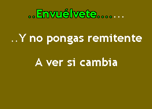 ..Envuc5.lvete .......

..Y no pongas remitente

A ver si cambia