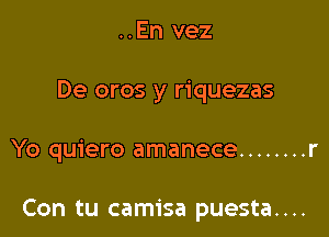 ..En vez
De oros y riquezas

Yo quiero amanece ........ r

Con tu camisa puesta....