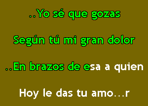 ..Yo 56') que gozas
SegIJn tL'I mi gran dolor
..En brazos de esa a quien

Hoy le das tu amo...r