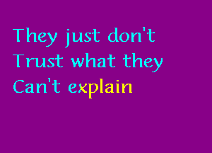 They just don't
Trust what they

Can't explain