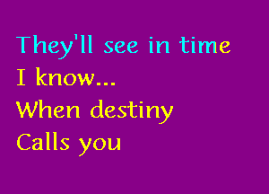 They'll see in time
I know...

When destiny
Calls you