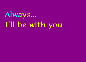 Always...
I'll be with you