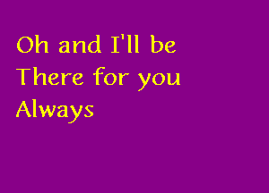 Oh and I'll be
There for you

Always