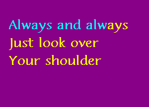 Always and always
Just look over

Your shoulder