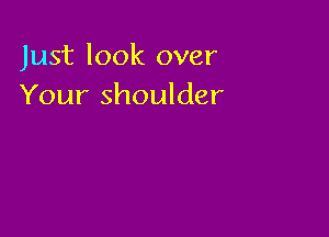 Just look over
Your shoulder