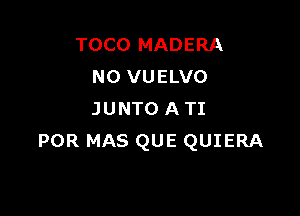 TOCO MADERA
N0 VUELVO

JUNTO A TI
POR MAS QUE QUIERA