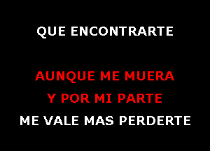 QUE ENCONTRARTE

AUNQUE ME MUERA
Y POR MI PARTE
ME VALE MAS PERDERTE