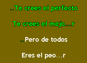 ..Te crees el perfecto

Te crees el mejo...r

..Pero de todos

Eres el peo...r