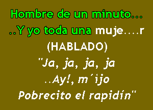 Hombre de un minuto...

..Yyo toda una muje....r
(HABLADO)

Ja, ja, ja, ja
..Ay!, m 'ijo
Pobrecito e! rapidr'n