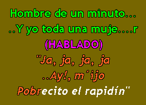 Hombre de un minuto...
..Yyo toda una muje....r

Ja, ja, ja, ja
..Ay!, m 'ijo
Pobrecfto e! rapfdr'n