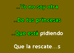 ..Yo no soy otra

..De tus princesas

..Que estrii pidiendo

Que la rescate...s