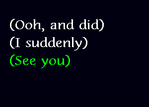 (Ooh, and did)
(I suddenly)

(See you)