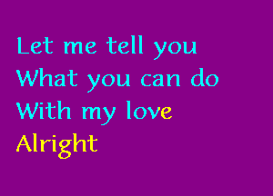 Let me tell you
What you can do

With my love
Alright
