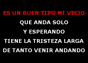 ES UN BUEN TIPO MI VIEJO
QUE ANDA SOLO
Y ESPERANDO
TIENE LA TRISTEZA LARGA
DE TANTO VENIR AN DAN D0