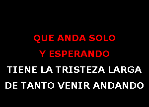 QUE ANDA SOLO
Y ESPERANDO
TIENE LA TRISTEZA LARGA
DE TANTO VENIR AN DAN D0