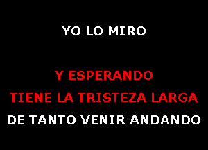 Y0 L0 MIRO

Y ESPERANDO
TIENE LA TRISTEZA LARGA
DE TANTO VENIR AN DAN D0