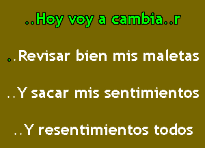 ..Hoy voy a cambia..r
..Revisar bien mis maletas
..Y sacar mis sentimientos

..Y resentimientos todos