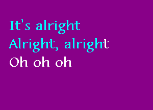 It's alright
Alright, alright

Oh oh oh