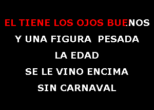 EL TIENE LOS OJOS BUENOS
Y UNA FIGURA PESADA
LA EDAD
SE LE VINO ENCIMA
SIN CARNAVAL