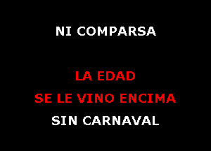 NI COMPARSA

LA EDAD
SE LE VINO ENCIMA
SIN CARNAVAL