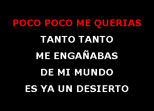 POCO POCO ME QUERIAS
TANTO TANTO
ME ENGANABAS
DE MI MUNDO
ES YA UN DESIERTO