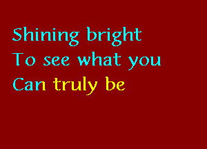 Shining bright
To see what you

Can truly be