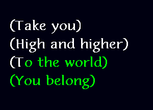 (Take you)
(High and higher)

(To the world)
(You belong)