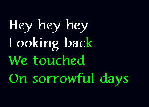 Hey hey hey
Looking back

We touched
On sorrowful days