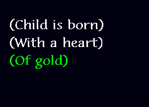 (Child is born)
(With a heart)

(Of gold)