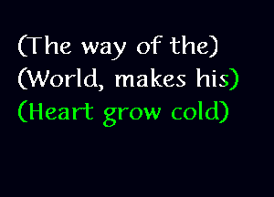 (The way of the)
(World, makes his)

(Heart grow cold)