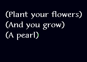 (Plant your flowers)
(And you grow)

(A pearl)