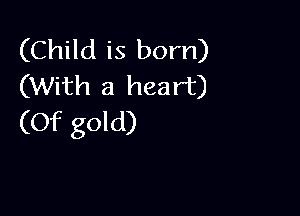 (Child is born)
(With a heart)

(Of gold)