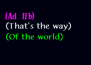 (That's the way)

(Of the world)