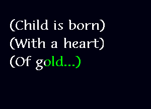 (Child is born)
(With a heart)

(Of gold...)