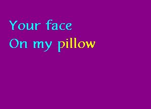 Your face
On my pillow
