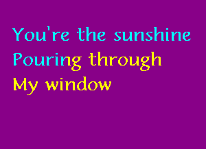 You're the sunshine
Pouring through

My window