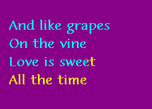 And like grapes
On the vine

Love is sweet
All the time