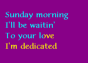 Sunday morning
I'll be waitin'

To your love
I'm dedicated