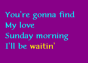 You're gonna find
My love

Sunday morning
I'll be waitin'