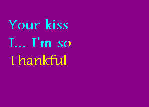 Your kiss
I... I'm so

Thankful