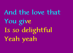 And the love that
You give

Is so delightful
Yeah yeah