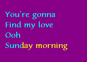 You're gonna
Find my love

Ooh
Sunday morning
