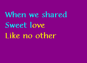 When we shared
Sweet love

Like no other