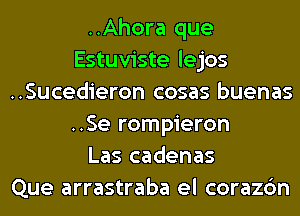 ..Ahora que
Estuviste lejos
..Sucedieron cosas buenas
..Se rompieron
Las cadenas
Que arrastraba el corazc'm